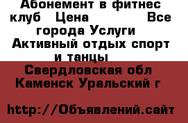 Абонемент в фитнес клуб › Цена ­ 23 000 - Все города Услуги » Активный отдых,спорт и танцы   . Свердловская обл.,Каменск-Уральский г.